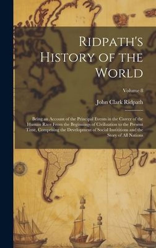 Ridpath's History of the World: Being an Account of the Principal Events in the Career of the Human Race From the Beginnings of Civilization to the Pr