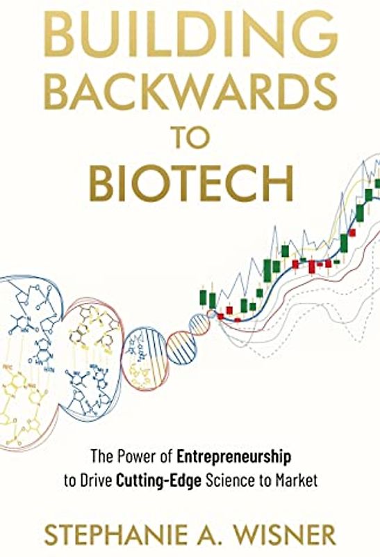 Building Backwards to Biotech: The Power of Entrepreneurship to Drive Cutting-Edge Science to Market