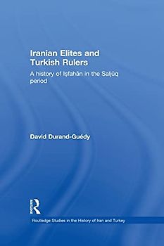 Iranian Elites and Turkish Rulers: A History of Isfahan in the Saljuq Period (Routledge Studies in the History of Iran and Turkey)