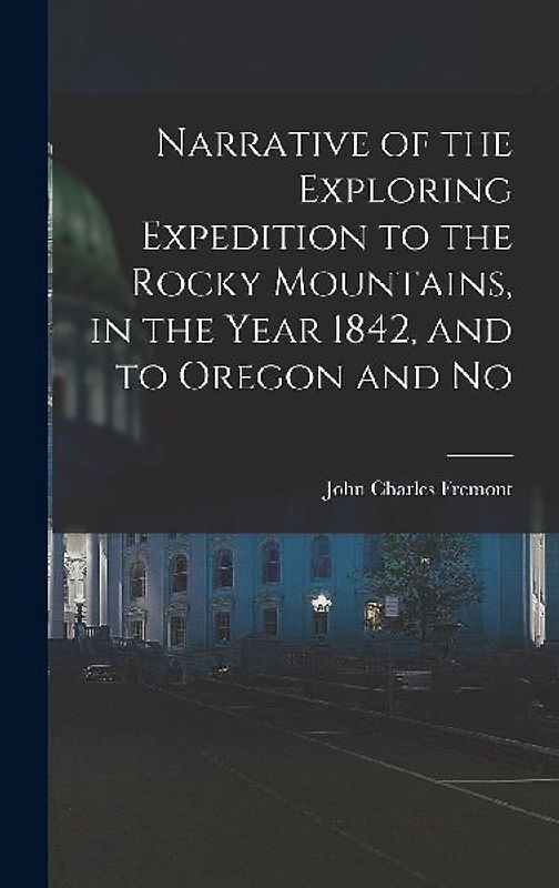 Narrative of the Exploring Expedition to the Rocky Mountains, in the Year 1842, and to Oregon and No