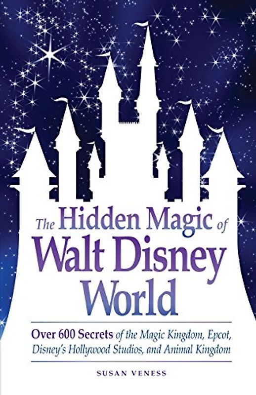 The Hidden Magic of Walt Disney World: Over 600 Secrets of the Magic Kingdom, Epcot, Disney's Hollywood Studios, and Animal Kingdom - Veness, Susan