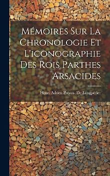 Mémoires Sur La Chronologie Et L'iconographie Des Rois Parthes Arsacides