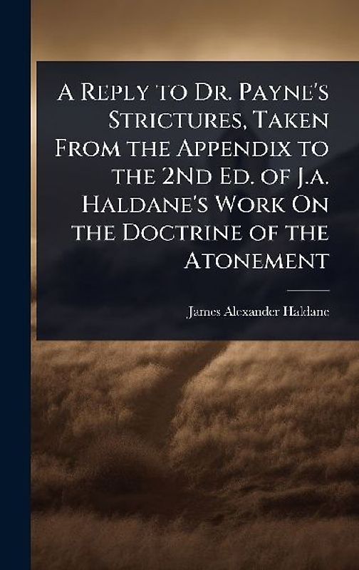 A Reply to Dr. Payne's Strictures, Taken From the Appendix to the 2Nd Ed. of J.a. Haldane's Work On the Doctrine of the Atonement