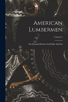 American Lumbermen: The Personal History And Public And Bus; Volume 3