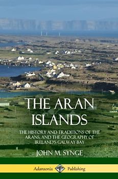 The Aran Islands: The History and Traditions of the Arans, and the Geography of Ireland’s Galway Bay