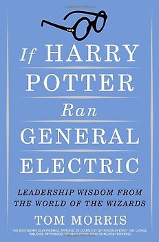 If Harry Potter Ran General Electric: Leadership Wisdom from the World of the Wizards - Tom Morris