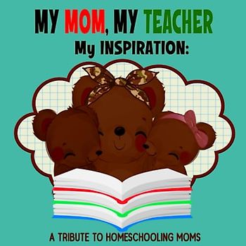 My Mom, My Teacher, My Inspiration: A Tribute To Homeschooling Moms: A Simple Rhyming Book About Homeschooling Moms