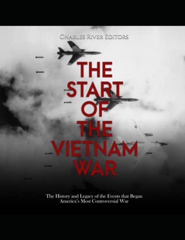 The Start of the Vietnam War: The History and Legacy of the Events that Began America’s Most Controversial War