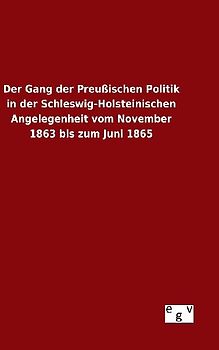 Der Gang der Preußischen Politik in der Schleswig-Holsteinischen Angelegenheit vom November 1863 bis zum Juni 1865