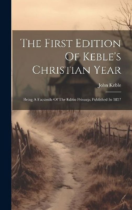 The First Edition Of Keble's Christian Year: Being A Facsimile Of The Editio Princeps Published In 1827
