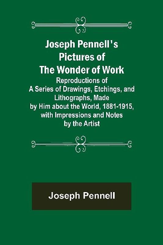 Joseph Pennell's Pictures of the Wonder of Work ; Reproductions of a Series of Drawings, Etchings, and Lithographs, Made by Him about the World, 1881-1915, with Impressions and Notes by the Artist