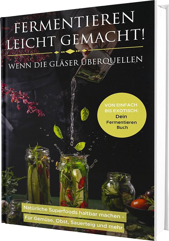 Fermentieren leicht gemacht! Wenn die Gläser überquellen – Von einfach bis exotisch: Natürliche Superfoods haltbar machen - Für Gemüse, Obst, Sauerteig und mehr | Dein Fermentieren Buch