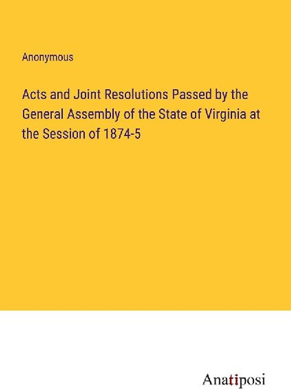 Acts and Joint Resolutions Passed by the General Assembly of the State of Virginia at the Session of 1874-5