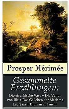 Gesammelte Erzählungen: Die etruskische Vase + Die Venus von Ille + Das Gäßchen der Madama Lucrezia + Djuman und mehr