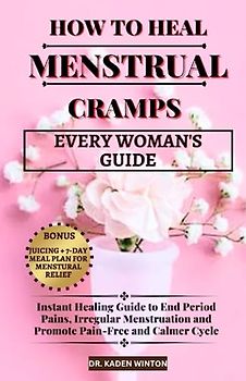 How to Heal Menstrual Cramps: Instant Healing Guide to End Period Pains, Irregular Menstruation and Promote Pain-Free and Calmer Cycle