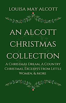 An Alcott Christmas Collection: A Christmas Dream, A Country Christmas, Excerpts from Little Women, & More