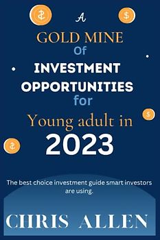 A GOLD MINE OF INVESTMENT OPPORTUNIES FOR YOUNG ADULT IN 2023: The best choice investment guide smart investors are using.