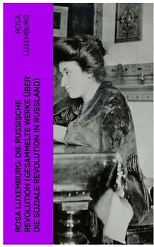 Rosa Luxemburg: Die Russische Revolution (Gesammelte Werke über die soziale Revolution in Russland)