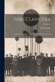 Fors Clavigera: Letters to the Workmen and Labourers of Great Britain; Volume 1
