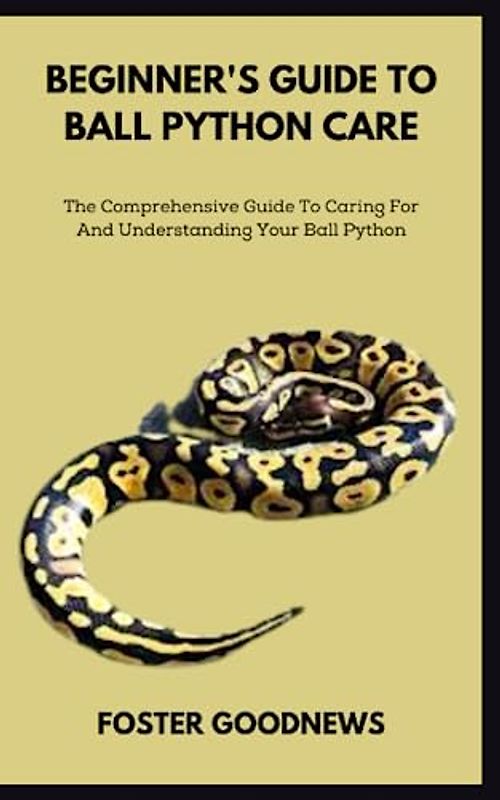 BEGINNER'S GUIDE TO BALL PYTHON CARE: The Comprehensive Guide To Caring For And Understanding Your Ball Python