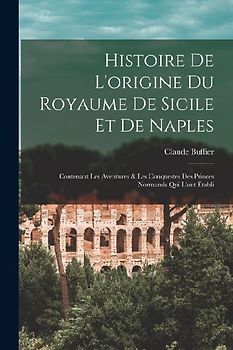 Histoire De L'origine Du Royaume De Sicile Et De Naples: Contenant Les Aventures & Les Conquestes Des Princes Normands Qui L'ont Établi