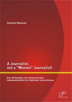 A Journalist, not a "Women" Journalist! Das Verhandeln von Feministischen Lebensentwürfen im Indischen Journalismus