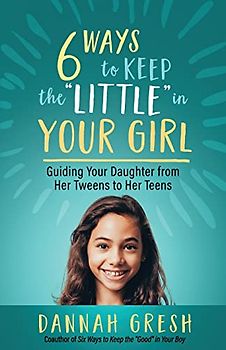 Six Ways to Keep the Little in Your Girl: Guiding Your Daughter from Her Tweens to Her Teens