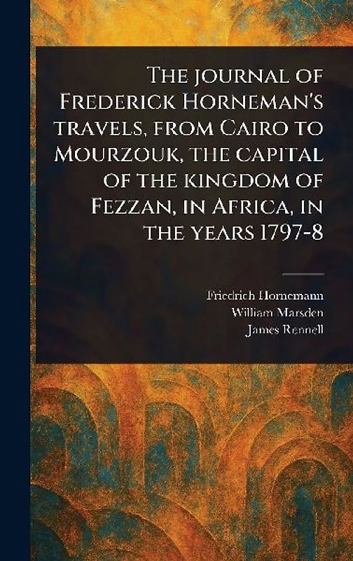 The Journal of Frederick Horneman's Travels, From Cairo to Mourzouk, the Capital of the Kingdom of Fezzan, in Africa, in the Years 1797-8