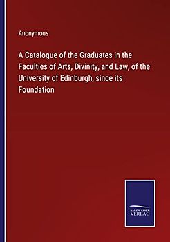 A Catalogue of the Graduates in the Faculties of Arts, Divinity, and Law, of the University of Edinburgh, since its Foundation