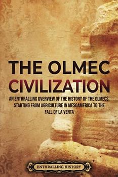 The Olmec Civilization: An Enthralling Overview of the History of the Olmecs, Starting from Agriculture in Mesoamerica to the Fall of La Venta (Ancient Mexico)
