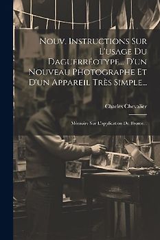 Nouv. Instructions Sur L'usage Du Daguerréotype... D'un Nouveau Photographe Et D'un Appareil Très Simple...: Mémoire Sur L'application Du Brome...