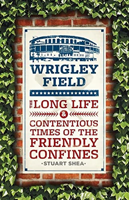 Wrigley Field: The Long Life and Contentious Times of the Friendly Confines