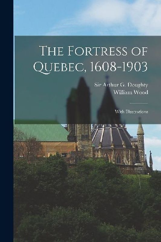 The Fortress of Quebec, 1608-1903: With Illustrations