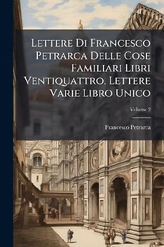 Lettere Di Francesco Petrarca Delle Cose Familiari Libri Ventiquattro, Lettere Varie Libro Unico