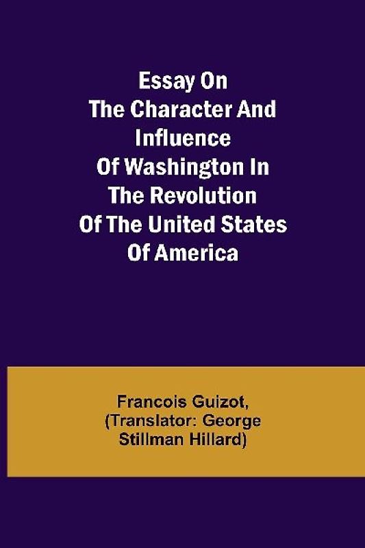 Essay On The Character And Influence Of Washington In The Revolution Of The United States Of America