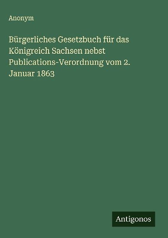 Bürgerliches Gesetzbuch für das Königreich Sachsen nebst Publications-Verordnung vom 2. Januar 1863