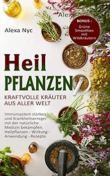 Heilpflanzen - Kraftvolle Kräuter aus aller Welt.: Immunsystem stärken und Krankheitserreger mit der natürliche Medizin bekämpfen. Heilpflanzen - Wirkung - Anwendung - Rezepte.