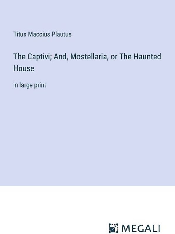 The Captivi; And, Mostellaria, or The Haunted House