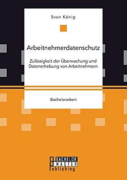 Arbeitnehmerdatenschutz: Zulässigkeit der Überwachung und Datenerhebung von Arbeitnehmern