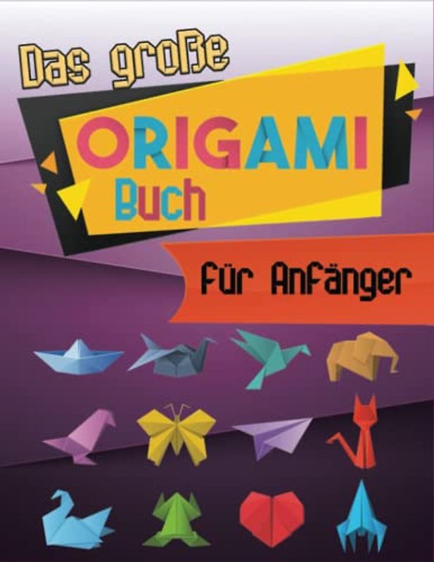 Das große Origami Buch für Anfänger: Origami Buch für Kinder und Erwachsene, über 100 Projekten mit Anweisungen zu Falten: Tiere, Blumen, Flugzeuge, Schmetterlinge und mehr! Falten und Spaß haben.