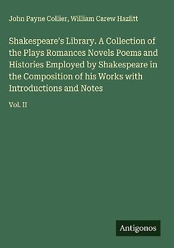 Shakespeare's Library. A Collection of the Plays Romances Novels Poems and Histories Employed by Shakespeare in the Composition of his Works with Introductions and Notes