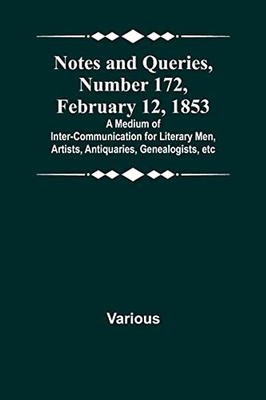 Notes and Queries, Number 172, February 12, 1853 ; A Medium of Inter-communication for Literary Men, Artists, Antiquaries, Genealogists, etc