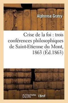 Crise de la Foi: Trois Conférences Philosophiques de Saint-Etienne Du Mont, 1863