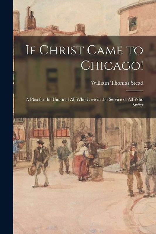 If Christ Came to Chicago!: A Plea for the Union of All Who Love in the Service of All Who Suffer