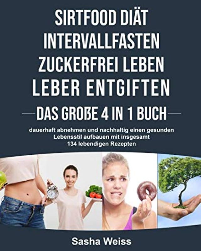 SIRTFOOD DIÄT | LEBER ENTGIFTEN | INTERVALLFASTEN | ZUCKERFREI LEBEN- das Große 4 in 1 Buch: dauerhaft abnehmen und nachhaltig einen gesunden Lebensstil aufbauen mit insgesamt 134 lebendigen Rezepten