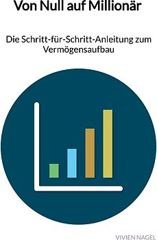 Von Null auf Millionär - Die Schritt-für-Schritt-Anleitung zum Vermögensaufbau