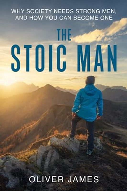 The Stoic Man: Why Society Needs Strong Men, and How You Can Become One