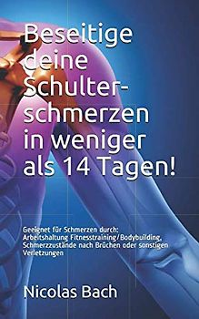 Beseitige deine Schulter- schmerzen in weniger als 14 Tagen!: Geeignet für Schmerzen durch:Arbeitshaltung Fitnesstraining/Bodybuilding Schmerzzustände nach Brüchen oder sonstigen Verletzungen