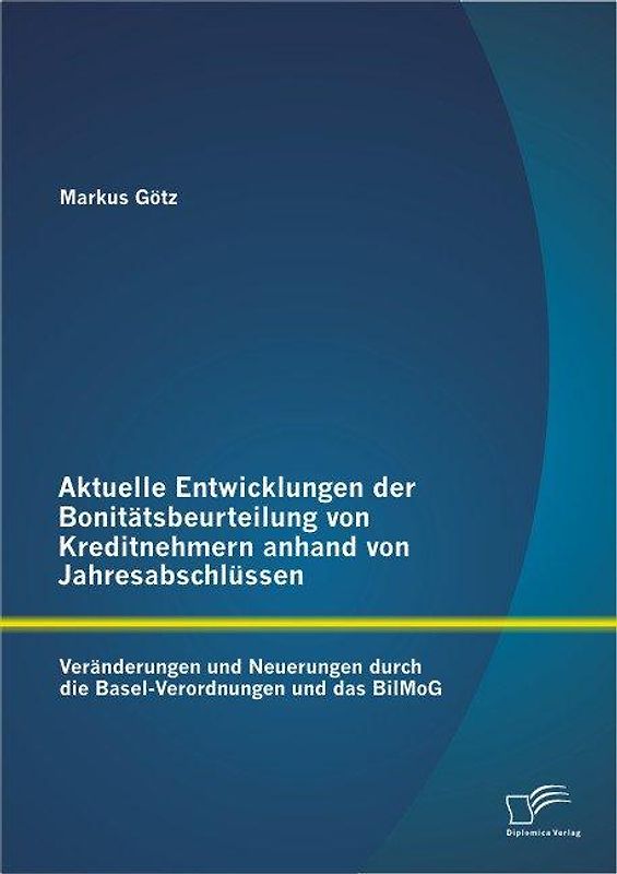 Aktuelle Entwicklungen der Bonitätsbeurteilung von Kreditnehmern anhand von Jahresabschlüssen: Veränderungen und Neuerungen durch die Basel-Verordnungen und das BilMoG