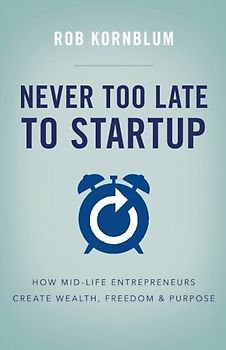 Never Too Late to Startup: How Mid-Life Entrepreneurs Create Wealth, Freedom, & Purpose